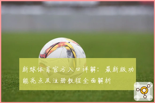 新球体育官方入口详解：最新版功能亮点及注册教程全面解析