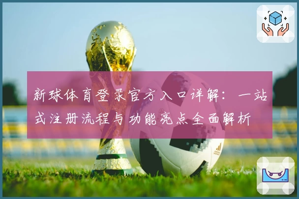 新球体育登录官方入口详解：一站式注册流程与功能亮点全面解析