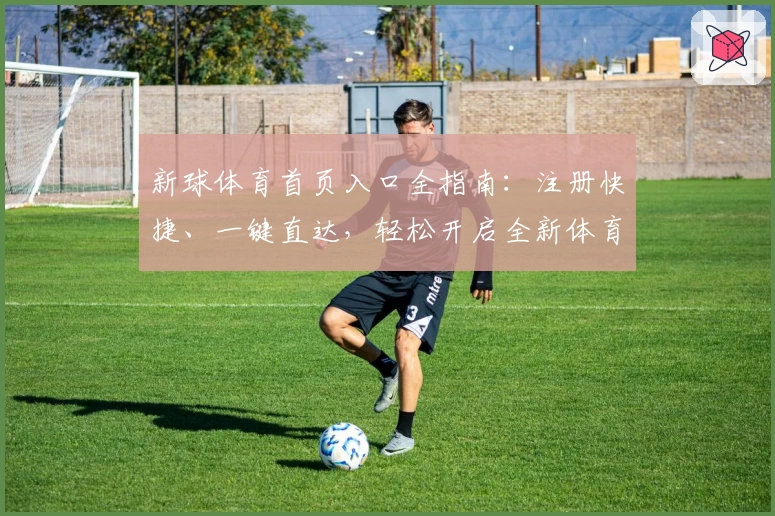 新球体育首页入口全指南：注册快捷、一键直达，轻松开启全新体育体验