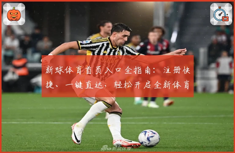 新球体育首页入口全指南：注册快捷、一键直达，轻松开启全新体育体验