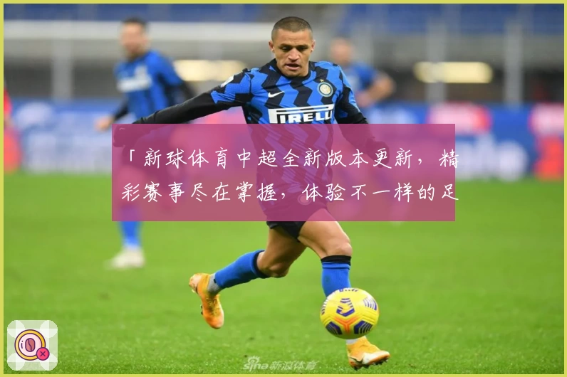 「新球体育中超全新版本更新，精彩赛事尽在掌握，体验不一样的足球魅力」