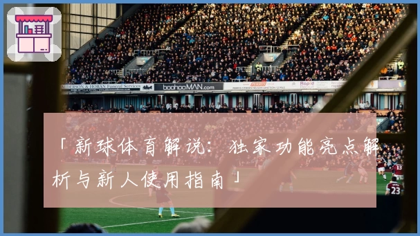 「新球体育解说：独家功能亮点解析与新人使用指南」