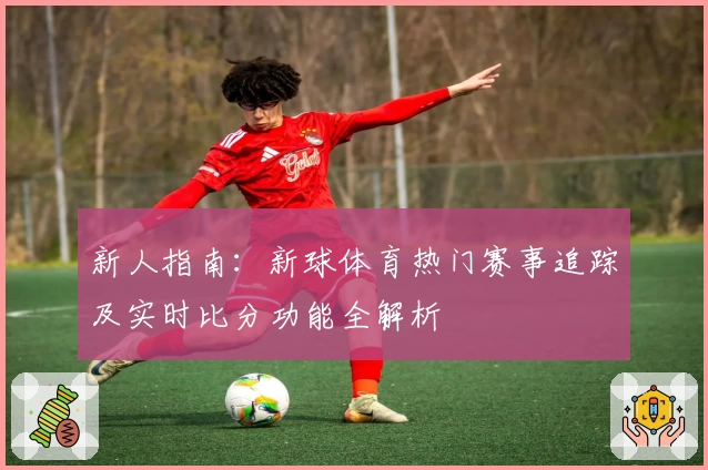新人指南：新球体育热门赛事追踪及实时比分功能全解析