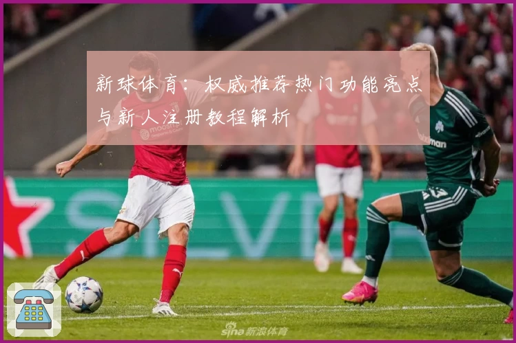 新球体育：权威推荐热门功能亮点与新人注册教程解析