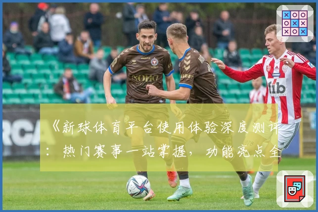 《新球体育平台使用体验深度测评：热门赛事一站掌握，功能亮点全面解析》