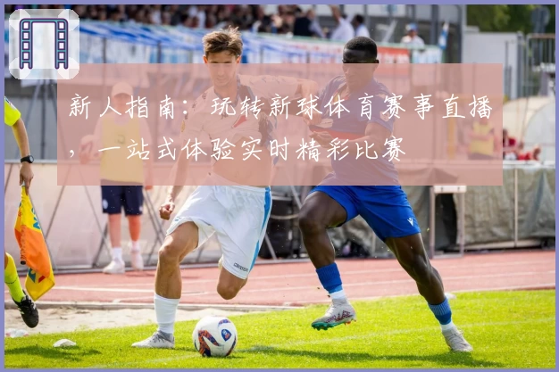 新人指南：玩转新球体育赛事直播，一站式体验实时精彩比赛