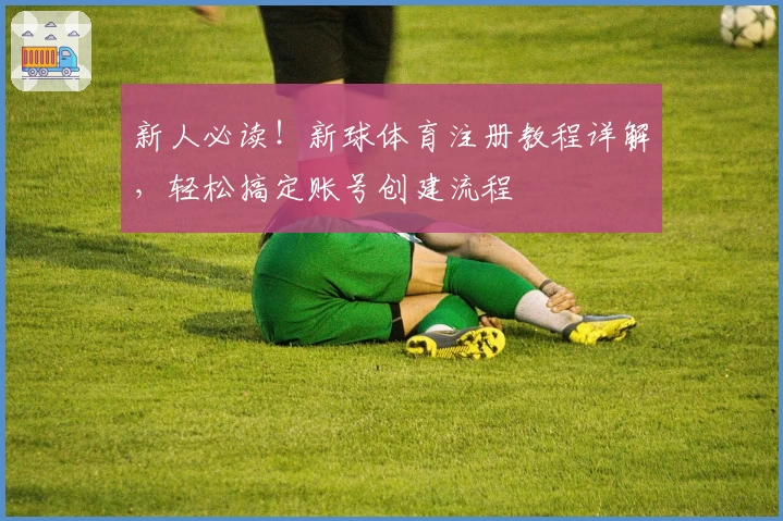 新人必读！新球体育注册教程详解，轻松搞定账号创建流程