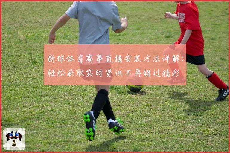 新球体育赛事直播安装方法详解:轻松获取实时资讯不再错过精彩