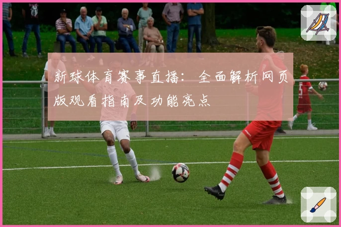 新球体育赛事直播:全面解析网页版观看指南及功能亮点