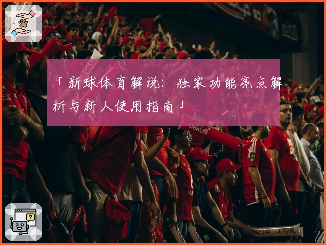 「新球体育解说：独家功能亮点解析与新人使用指南」