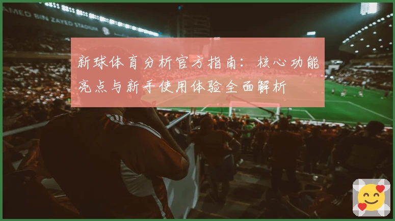 新球体育分析官方指南：核心功能亮点与新手使用体验全面解析