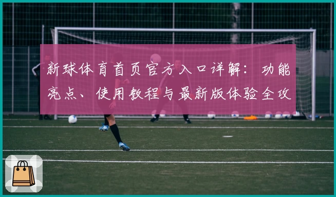 新球体育首页官方入口详解：功能亮点、使用教程与最新版体验全攻略