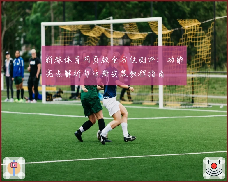 新球体育网页版全方位测评：功能亮点解析与注册安装教程指南