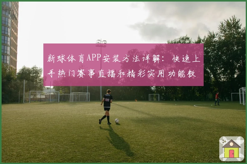 新球体育APP安装方法详解:快速上手热门赛事直播和精彩实用功能教程