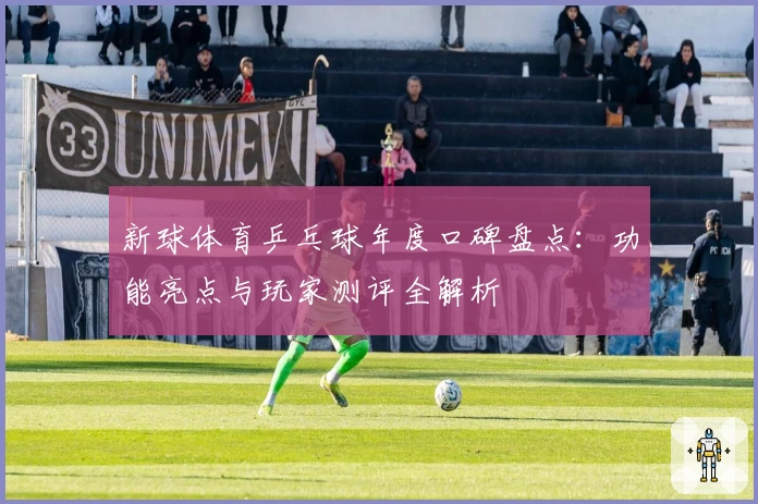 新球体育乒乓球年度口碑盘点：功能亮点与玩家测评全解析