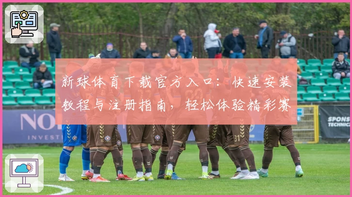 新球体育下载官方入口：快速安装教程与注册指南，轻松体验精彩赛事新体验