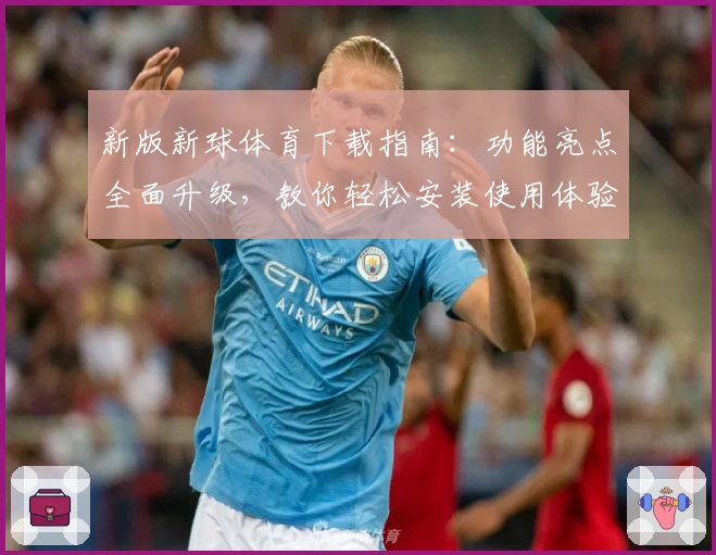 新版新球体育下载指南：功能亮点全面升级，教你轻松安装使用体验