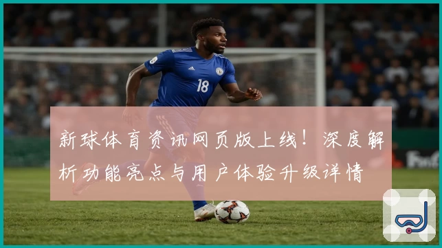 新球体育资讯网页版上线！深度解析功能亮点与用户体验升级详情