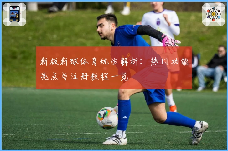 新版新球体育玩法解析：热门功能亮点与注册教程一览