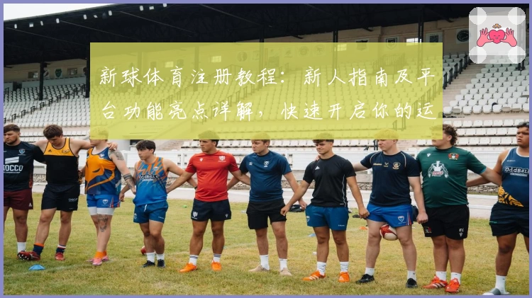 新球体育注册教程：新人指南及平台功能亮点详解，快速开启你的运动之旅