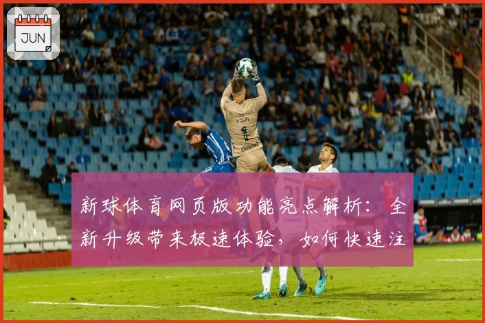新球体育网页版功能亮点解析：全新升级带来极速体验，如何快速注册畅享精彩赛事