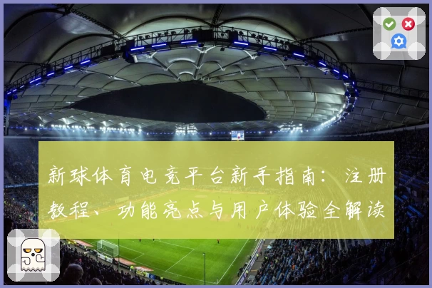 新球体育电竞平台新手指南:注册教程、功能亮点与用户体验全解读