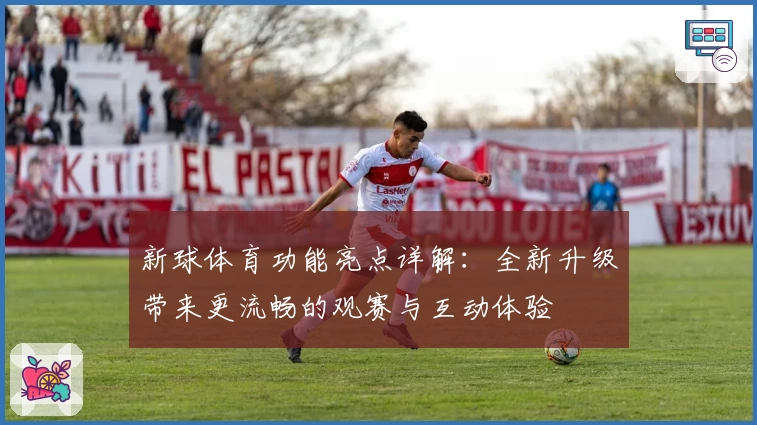 新球体育功能亮点详解：全新升级带来更流畅的观赛与互动体验