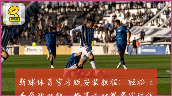 新球体育官方版安装教程：轻松上手最新功能，畅享运动赛事实时体验