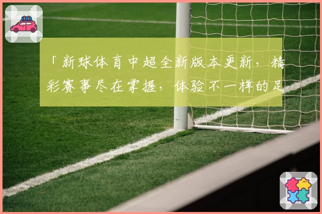 「新球体育中超全新版本更新，精彩赛事尽在掌握，体验不一样的足球魅力」