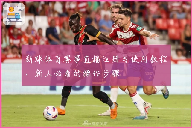 新球体育赛事直播注册与使用教程，新人必看的操作步骤