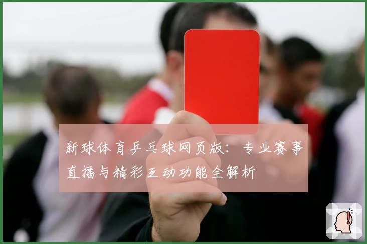新球体育乒乓球网页版：专业赛事直播与精彩互动功能全解析