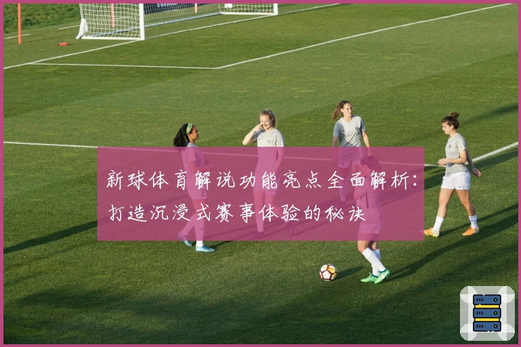 新球体育解说功能亮点全面解析：打造沉浸式赛事体验的秘诀