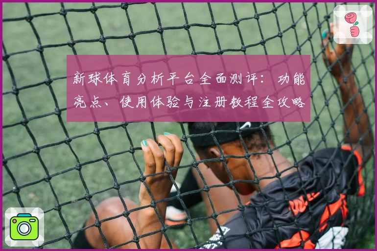 新球体育分析平台全面测评：功能亮点、使用体验与注册教程全攻略