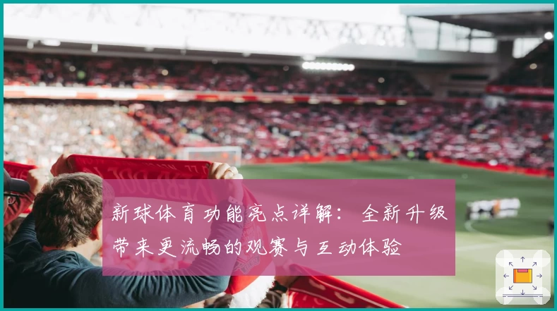 新球体育功能亮点详解：全新升级带来更流畅的观赛与互动体验