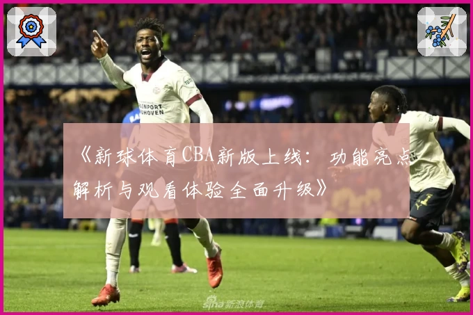 《新球体育CBA新版上线：功能亮点解析与观看体验全面升级》