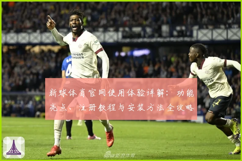 新球体育官网使用体验详解：功能亮点、注册教程与安装方法全攻略