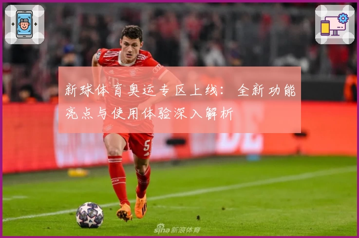 新球体育奥运专区上线：全新功能亮点与使用体验深入解析