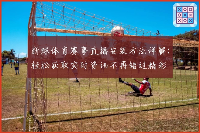 新球体育赛事直播安装方法详解：轻松获取实时资讯不再错过精彩