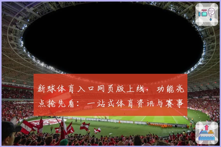新球体育入口网页版上线，功能亮点抢先看：一站式体育资讯与赛事体验