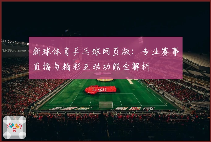 新球体育乒乓球网页版：专业赛事直播与精彩互动功能全解析
