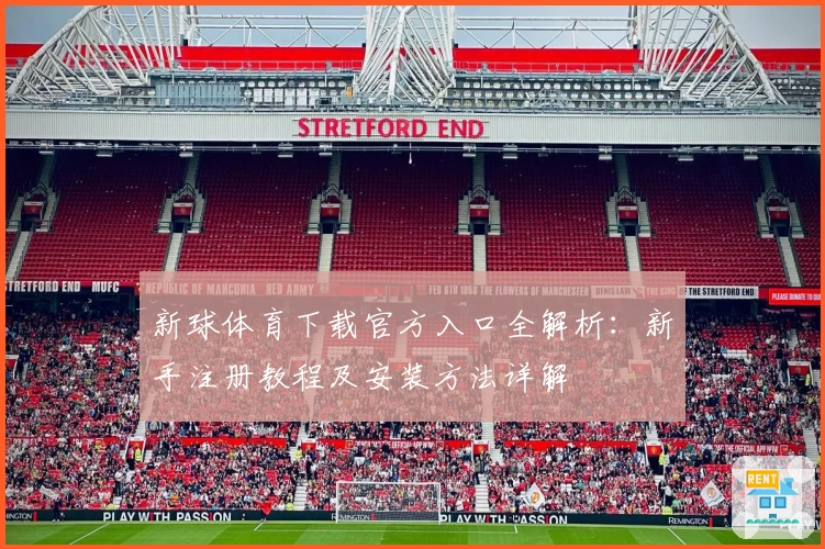 新球体育下载官方入口全解析:新手注册教程及安装方法详解