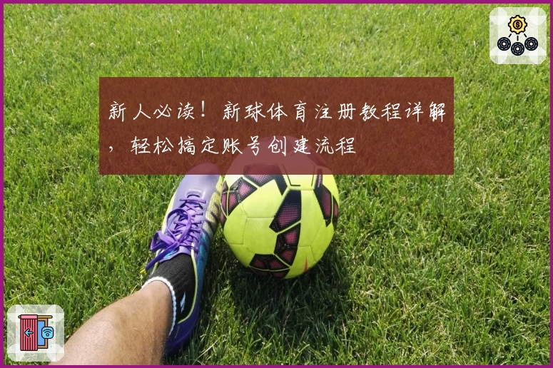 新人必读！新球体育注册教程详解，轻松搞定账号创建流程