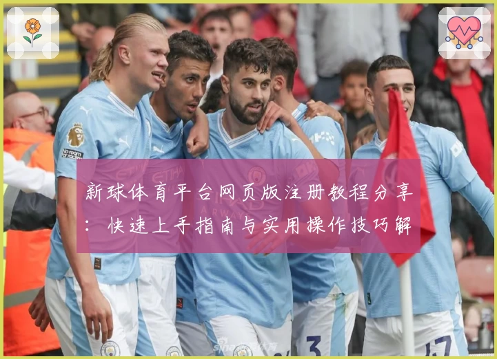新球体育平台网页版注册教程分享：快速上手指南与实用操作技巧解析