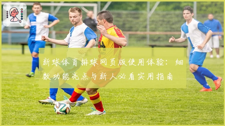新球体育排球网页版使用体验：细数功能亮点与新人必看实用指南