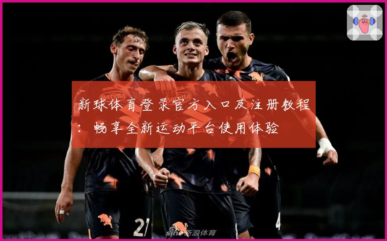 新球体育登录官方入口及注册教程：畅享全新运动平台使用体验