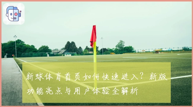 新球体育首页如何快速进入？新版功能亮点与用户体验全解析
