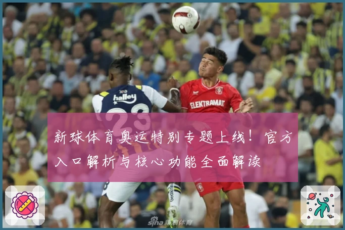 新球体育奥运特别专题上线！官方入口解析与核心功能全面解读
