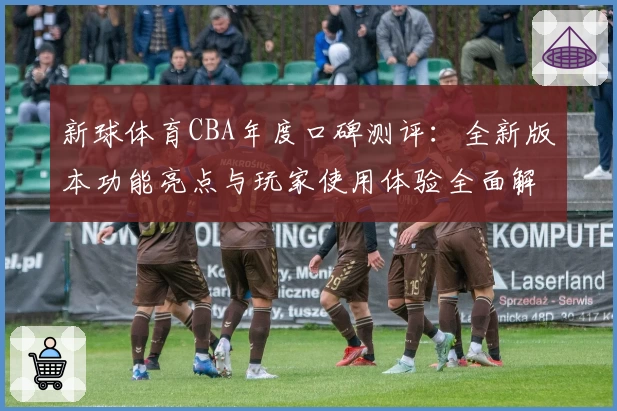 新球体育CBA年度口碑测评：全新版本功能亮点与玩家使用体验全面解析