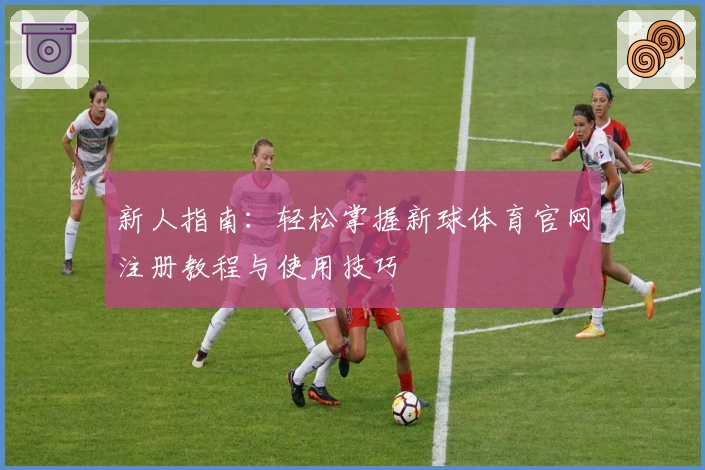 新人指南：轻松掌握新球体育官网注册教程与使用技巧