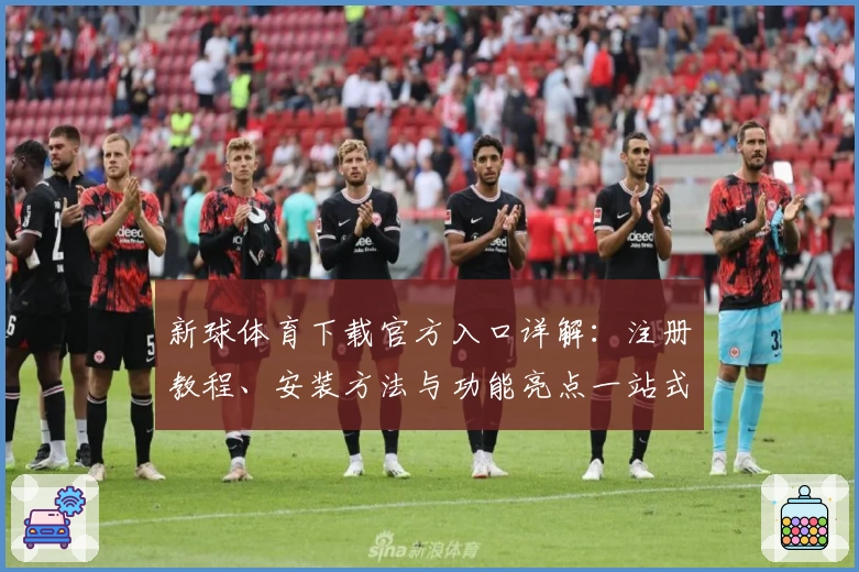 新球体育下载官方入口详解：注册教程、安装方法与功能亮点一站式指南